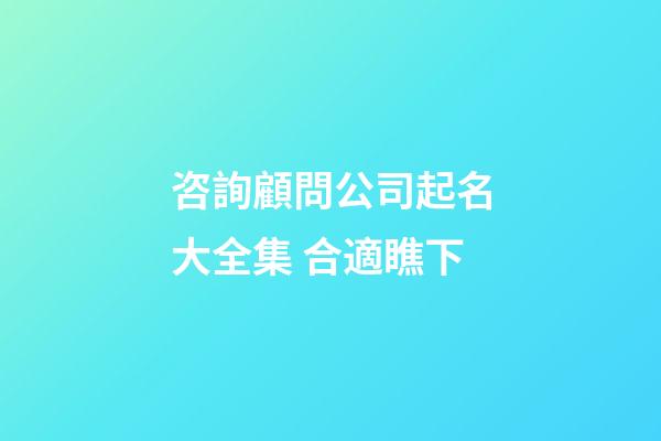 咨詢顧問公司起名大全集 合適瞧下-第1張-公司起名-玄機派
